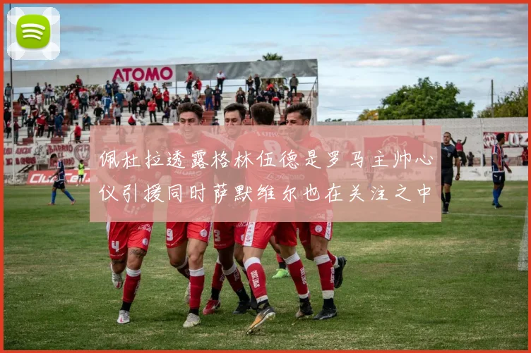 佩杜拉透露格林伍德是罗马主帅心仪引援同时萨默维尔也在关注之中