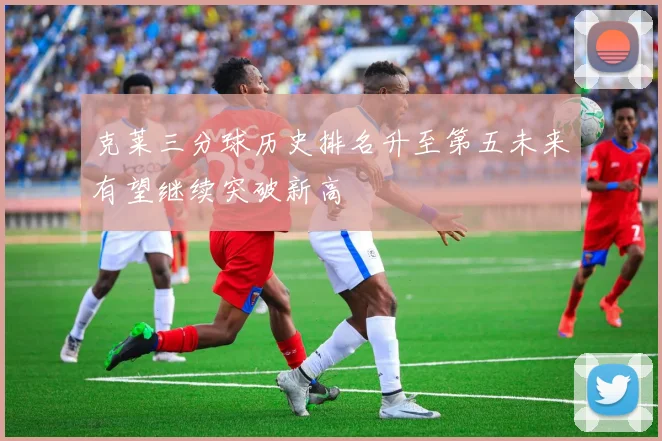 克莱三分球历史排名升至第五未来有望继续突破新高