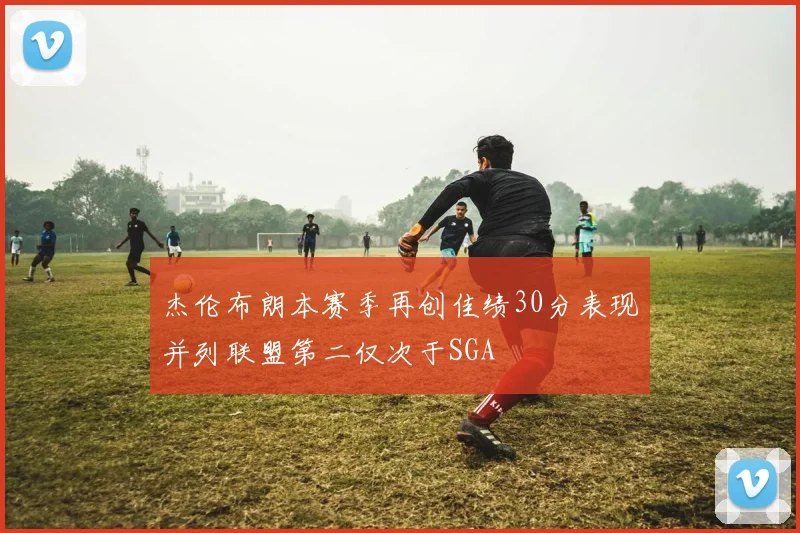 杰伦布朗本赛季再创佳绩30分表现并列联盟第二仅次于SGA