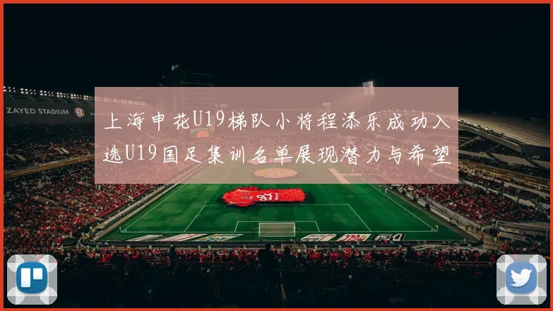 上海申花U19梯队小将程添乐成功入选U19国足集训名单展现潜力与希望