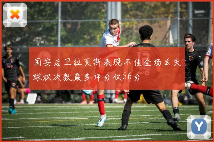 国安后卫拉莫斯表现不佳全场丢失球权次数最多评分仅56分