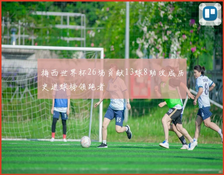 梅西世界杯26场贡献13球8助攻成历史进球榜领跑者