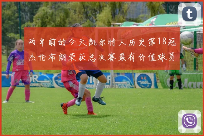 两年前的今天凯尔特人历史第18冠杰伦布朗荣获总决赛最有价值球员