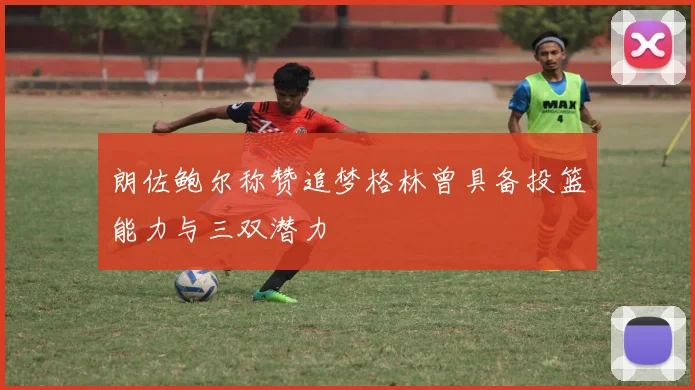 朗佐鲍尔称赞追梦格林曾具备投篮能力与三双潜力