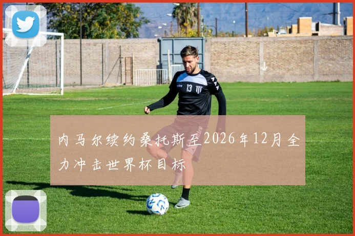 内马尔续约桑托斯至2026年12月全力冲击世界杯目标
