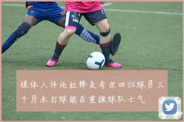 媒体人评论杜锋麦考尔回归球员三个月未打球能否重振球队士气