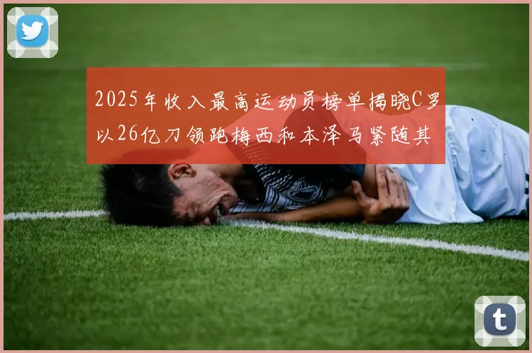 2025年收入最高运动员榜单揭晓C罗以26亿刀领跑梅西和本泽马紧随其后