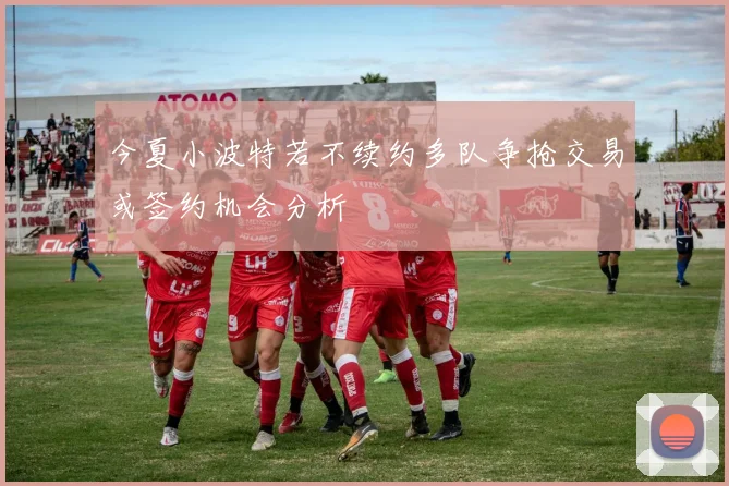 今夏小波特若不续约多队争抢交易或签约机会分析