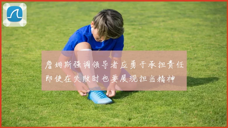 詹姆斯强调领导者应勇于承担责任即使在失败时也要展现担当精神