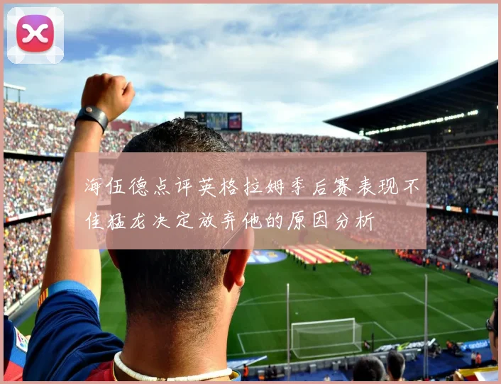 海伍德点评英格拉姆季后赛表现不佳猛龙决定放弃他的原因分析