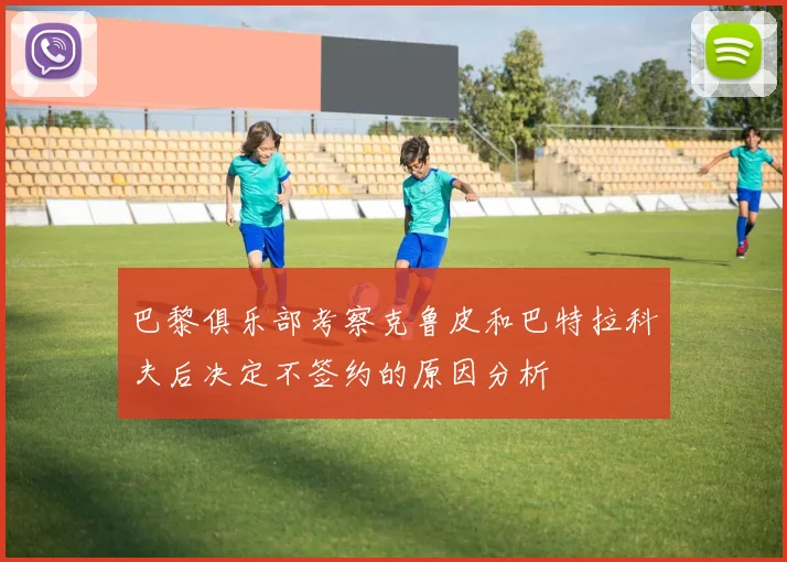 巴黎俱乐部考察克鲁皮和巴特拉科夫后决定不签约的原因分析