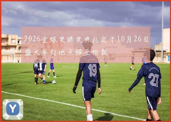 2026金球奖颁奖典礼定于10月26日盛大举行地点移至伦敦