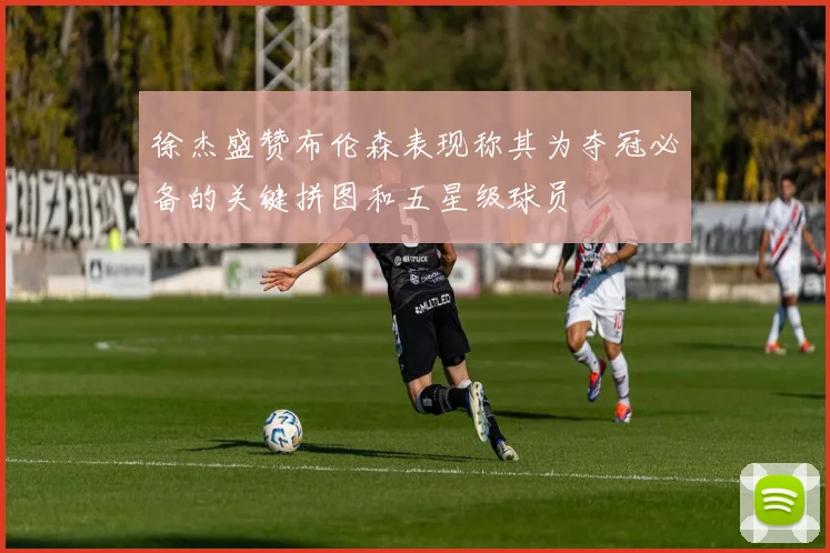 徐杰盛赞布伦森表现称其为夺冠必备的关键拼图和五星级球员