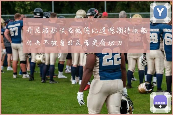 丹尼格林谈洛城德比遗憾期待快船对决不被看好反而更有动力