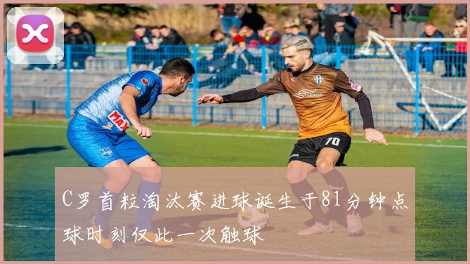 C罗首粒淘汰赛进球诞生于81分钟点球时刻仅此一次触球