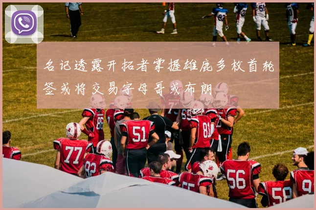 名记透露开拓者掌握雄鹿多枚首轮签或将交易字母哥或布朗