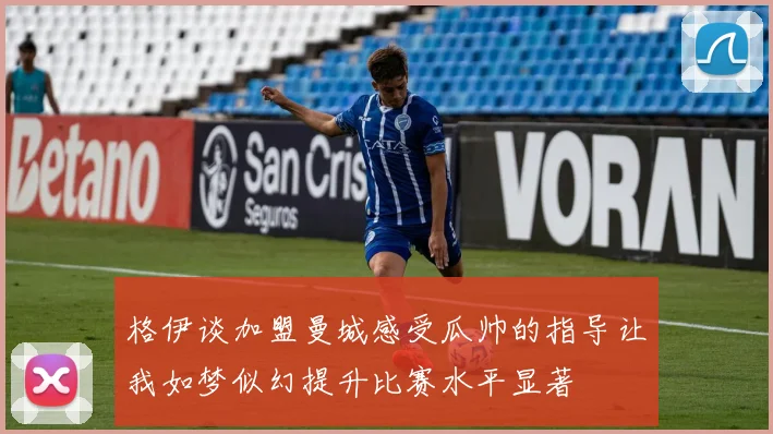 格伊谈加盟曼城感受瓜帅的指导让我如梦似幻提升比赛水平显著