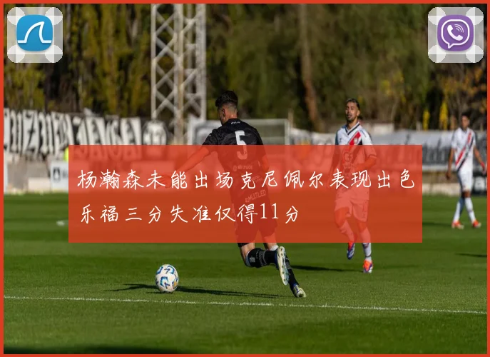 杨瀚森未能出场克尼佩尔表现出色乐福三分失准仅得11分