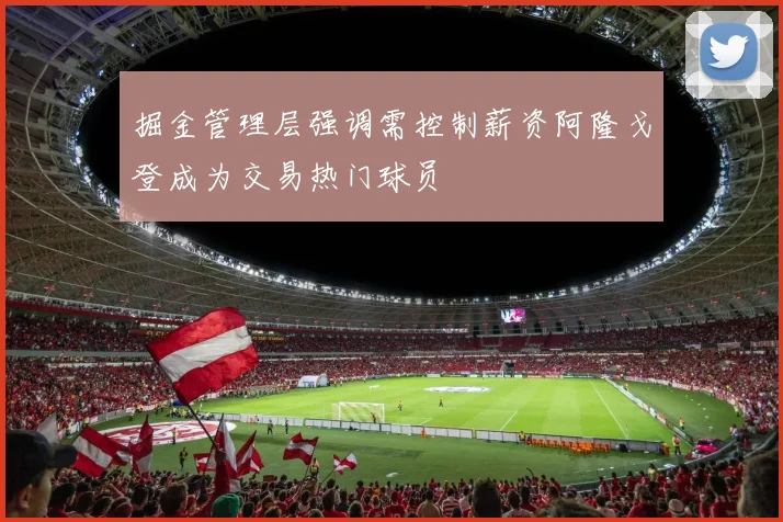 掘金管理层强调需控制薪资阿隆戈登成为交易热门球员