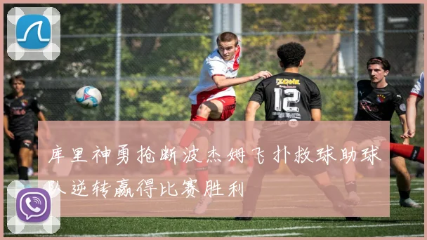 库里神勇抢断波杰姆飞扑救球助球队逆转赢得比赛胜利