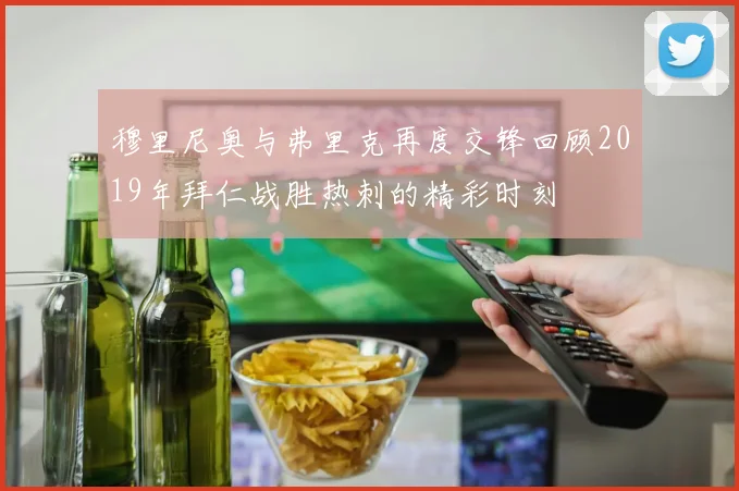 穆里尼奥与弗里克再度交锋回顾2019年拜仁战胜热刺的精彩时刻