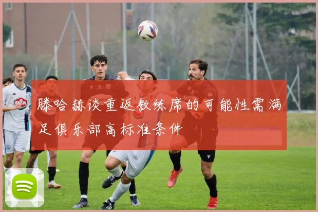 滕哈赫谈重返教练席的可能性需满足俱乐部高标准条件