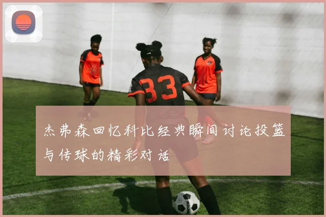杰弗森回忆科比经典瞬间讨论投篮与传球的精彩对话